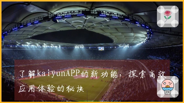了解kaiyunAPP的新功能，探索高效应用体验的秘诀