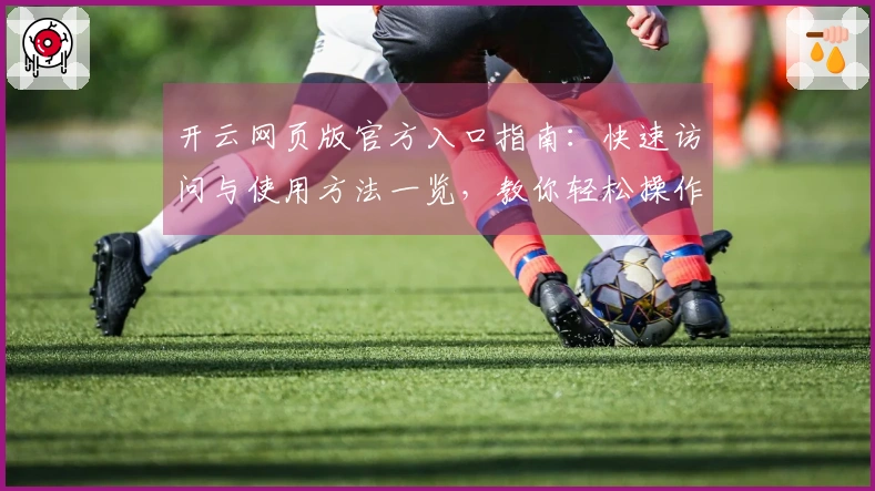 开云网页版官方入口指南：快速访问与使用方法一览，教你轻松操作体验