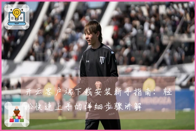 开云客户端下载安装新手指南：轻松快速上手的详细步骤讲解