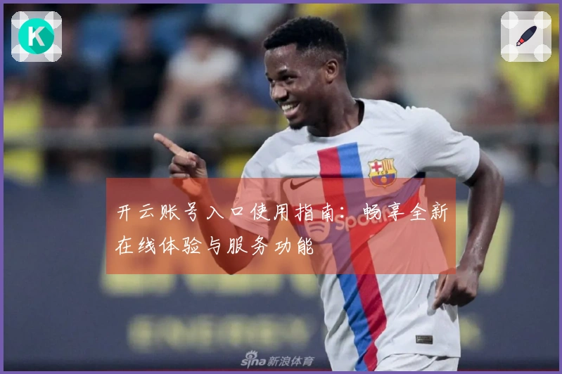 开云账号入口使用指南：畅享全新在线体验与服务功能