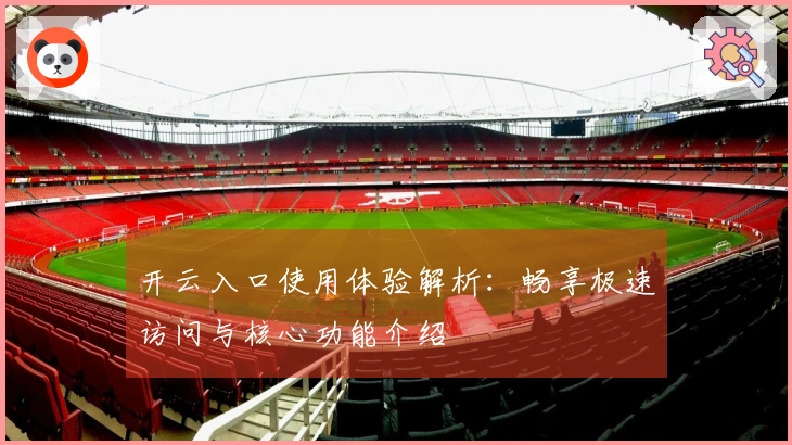 开云入口使用体验解析：畅享极速访问与核心功能介绍