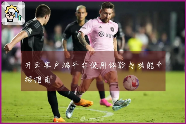 开云客户端平台使用体验与功能介绍指南