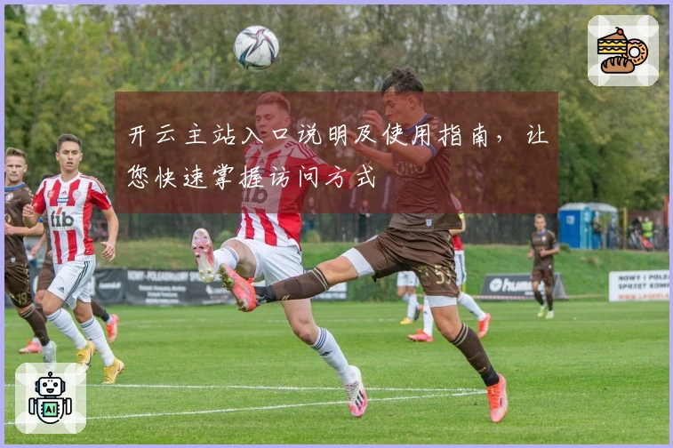 开云主站入口说明及使用指南，让您快速掌握访问方式