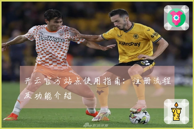 开云官方站点使用指南：注册流程及功能介绍