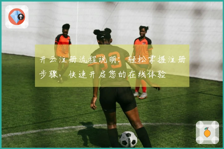 开云注册流程说明：轻松掌握注册步骤，快速开启您的在线体验