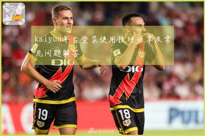 kaiyun平台登录使用技巧分享及常见问题解答