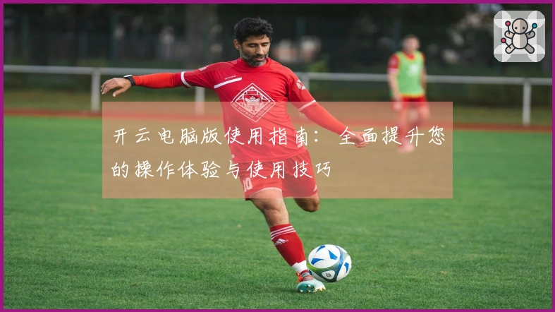 开云电脑版使用指南:全面提升您的操作体验与使用技巧