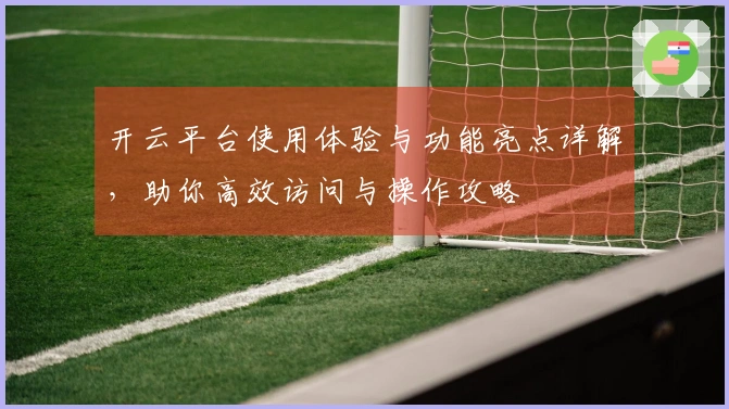 开云平台使用体验与功能亮点详解，助你高效访问与操作攻略