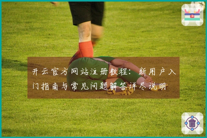 开云官方网站注册教程：新用户入门指南与常见问题解答详尽说明