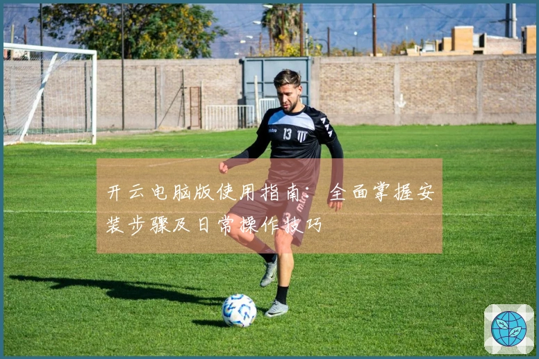 开云电脑版使用指南：全面掌握安装步骤及日常操作技巧