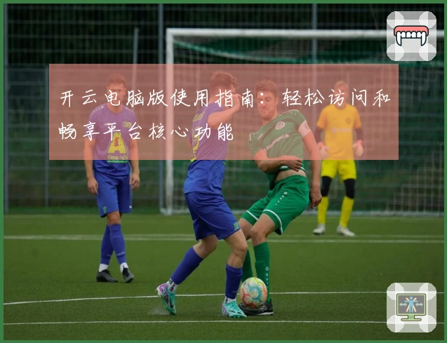 开云电脑版使用指南：轻松访问和畅享平台核心功能