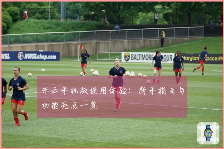 开云手机版使用体验：新手指南与功能亮点一览