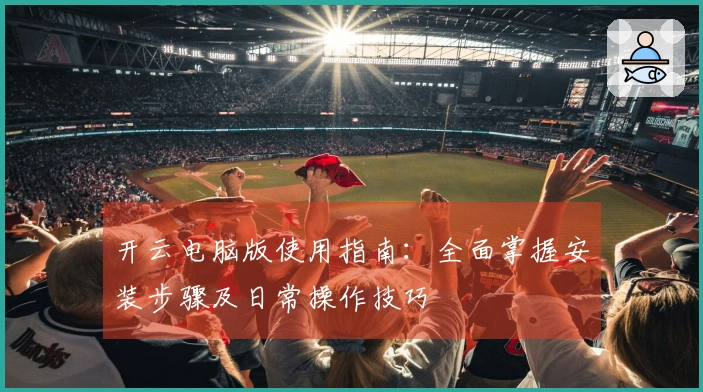 开云电脑版使用指南：全面掌握安装步骤及日常操作技巧