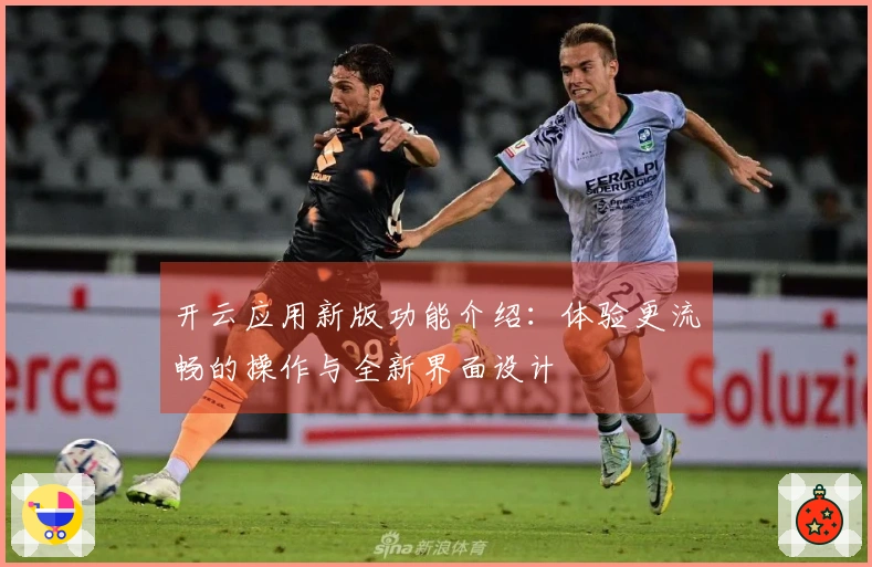 开云应用新版功能介绍：体验更流畅的操作与全新界面设计