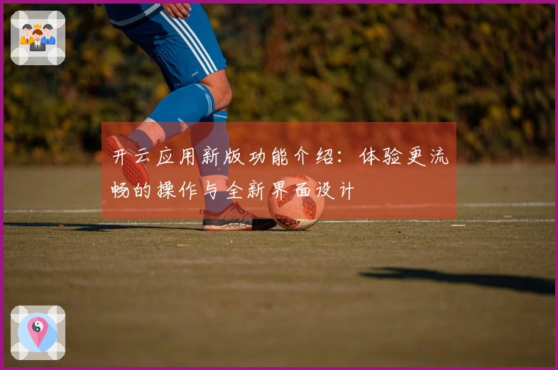 开云应用新版功能介绍：体验更流畅的操作与全新界面设计