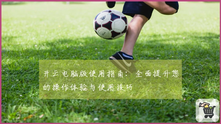 开云电脑版使用指南：全面提升您的操作体验与使用技巧