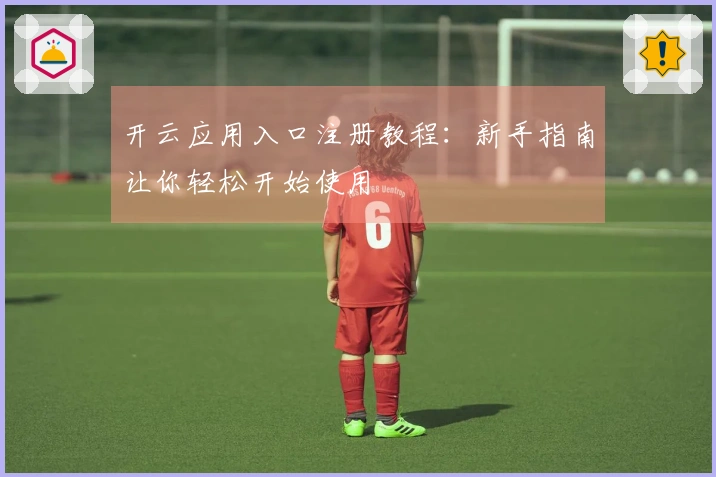 开云应用入口注册教程:新手指南让你轻松开始使用