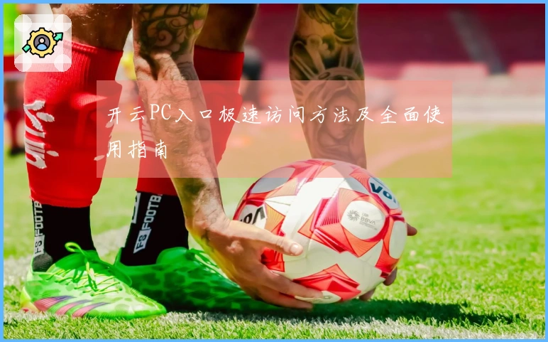 开云PC入口极速访问方法及全面使用指南