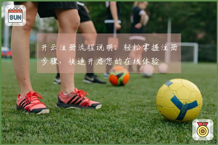 开云注册流程说明：轻松掌握注册步骤，快速开启您的在线体验